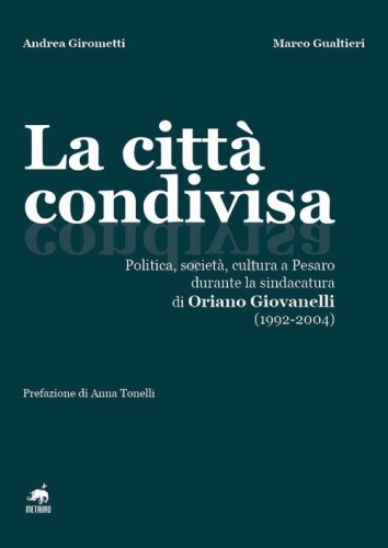 La citt&agrave; condivisa. Politica, societ&agrave;, cultura a Pesaro durante la sindacatura di Oriano Giovanelli (1992-2004)