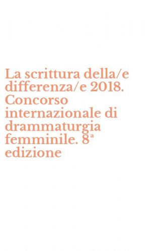La scrittura della/e differenza/e 2018. Concorso internazionale di drammaturgia femminile. 8&ordf; edizione