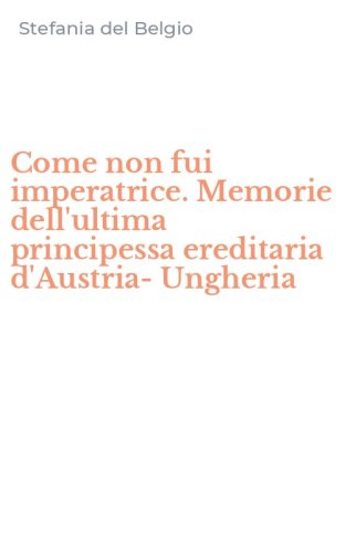 Come non fui imperatrice. Memorie dell'ultima principessa ereditaria d'Austria-Ungheria