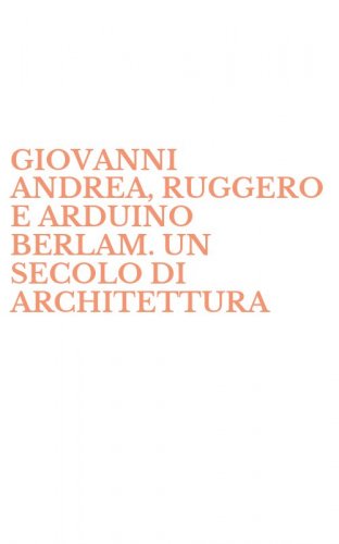 GIOVANNI ANDREA, RUGGERO E ARDUINO BERLAM. UN SECOLO DI ARCHITETTURA