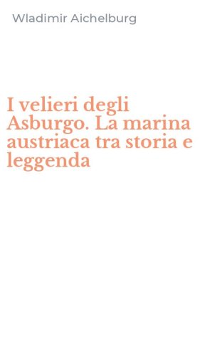 I velieri degli Asburgo. La marina austriaca tra storia e leggenda