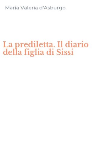 La prediletta. Il diario della figlia di Sissi
