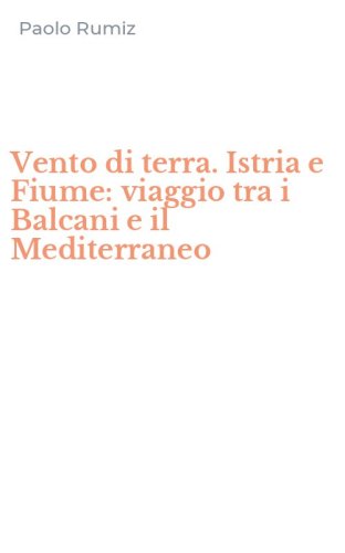 Vento di terra. Istria e Fiume: viaggio tra i Balcani e il Mediterraneo