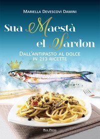 Sua maest&agrave; el sardon. Dall'antipasto al dolce in 213 ricette