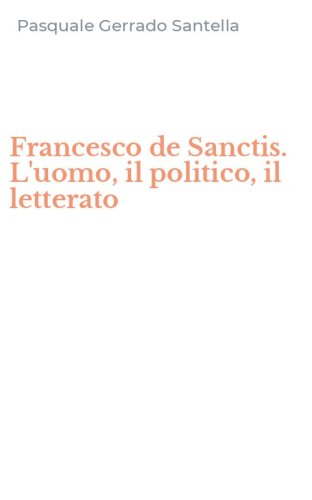 Francesco de Sanctis. L'uomo, il politico, il letterato