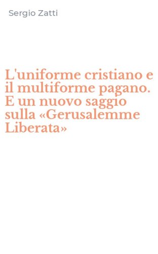 L'uniforme cristiano e il multiforme pagano. E un nuovo saggio sulla &laquo;Gerusalemme Liberata&raquo;