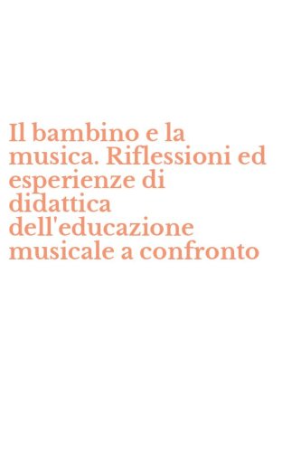 Il bambino e la musica. Riflessioni ed esperienze di didattica dell'educazione musicale a confronto