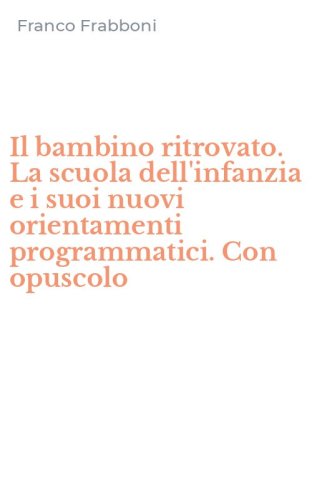 Il bambino ritrovato. La scuola dell'infanzia e i suoi nuovi orientamenti programmatici. Con opuscolo