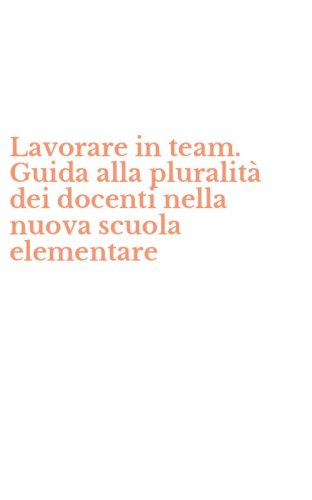 Lavorare in team. Guida alla pluralit&agrave; dei docenti nella nuova scuola elementare