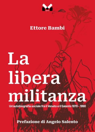 La libera militanza. Un'autobiografia sociale fra il Veneto ed il Salento 1970-1990