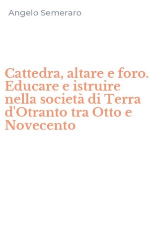 Cattedra, altare e foro. Educare e istruire nella societ&agrave; di Terra d'Otranto tra Otto e Novecento