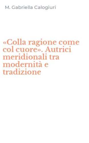 &laquo;Colla ragione come col cuore&raquo;. Autrici meridionali tra modernit&agrave; e tradizione