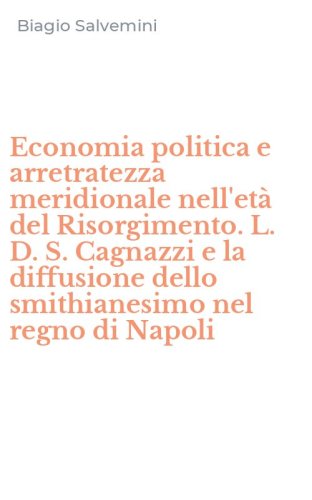 Economia politica e arretratezza meridionale nell'et&agrave; del Risorgimento. L. D. S. Cagnazzi e la diffusione dello smithianesimo nel regno di Napoli
