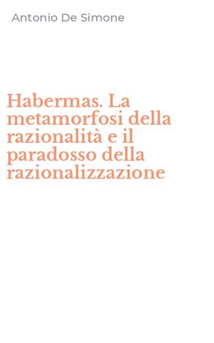 Habermas. La metamorfosi della razionalit&agrave; e il paradosso della razionalizzazione