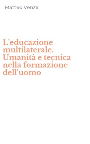 L'educazione multilaterale. Umanit&agrave; e tecnica nella formazione dell'uomo