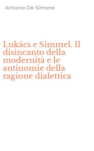 Luk&aacute;cs e Simmel. Il disincanto della modernit&agrave; e le antinomie della ragione dialettica