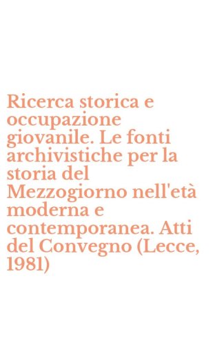 Ricerca storica e occupazione giovanile. Le fonti archivistiche per la storia del Mezzogiorno nell'et&agrave; moderna e contemporanea. Atti del Convegno (Lecce, 1981)