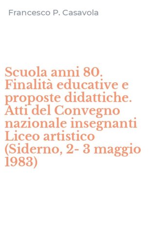 Scuola anni 80. Finalit&agrave; educative e proposte didattiche. Atti del Convegno nazionale insegnanti Liceo artistico (Siderno, 2-3 maggio 1983)