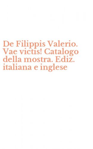 De Filippis Valerio. Vae victis! Catalogo della mostra. Ediz. italiana e inglese
