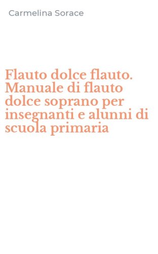 Flauto dolce flauto. Manuale di flauto dolce soprano per insegnanti e alunni di scuola primaria