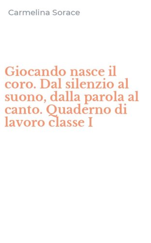 Giocando nasce il coro. Dal silenzio al suono, dalla parola al canto. Quaderno di lavoro classe I