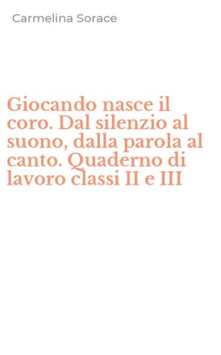 Giocando nasce il coro. Dal silenzio al suono, dalla parola al canto. Quaderno di lavoro classi II e III