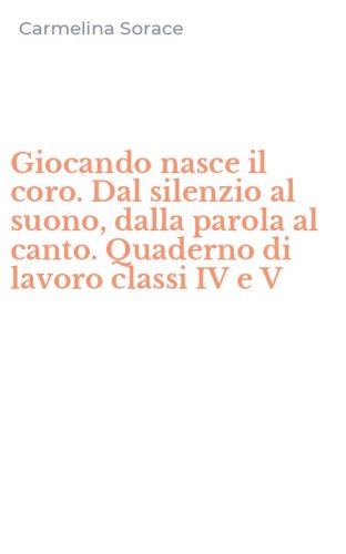 Giocando nasce il coro. Dal silenzio al suono, dalla parola al canto. Quaderno di lavoro classi IV e V