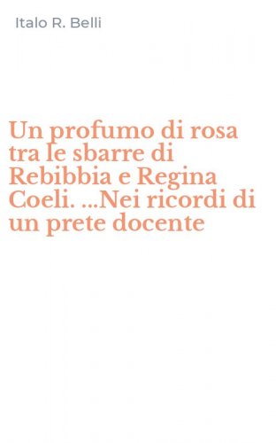Un profumo di rosa tra le sbarre di Rebibbia e Regina Coeli. ...Nei ricordi di un prete docente