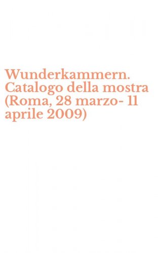 Wunderkammern. Catalogo della mostra (Roma, 28 marzo-11 aprile 2009)