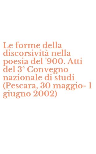 Le forme della discorsivit&agrave; nella poesia del '900. Atti del 3&deg; Convegno nazionale di studi (Pescara, 30 maggio-1 giugno 2002)