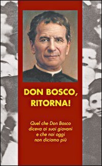 Don Bosco, ritorna! Quel che don Bosco diceva ai suoi giovani e che noi oggi non diciamo pi&ugrave;