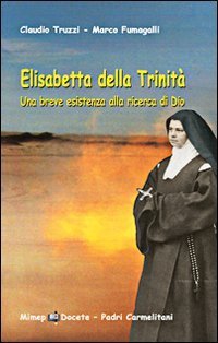 Elisabetta della Trinit&agrave;. Una breve esistenza alla ricerca di Dio