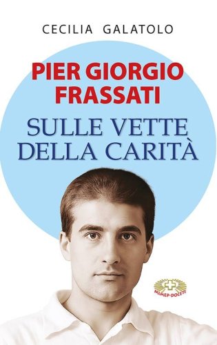 Pier Giorgio Frassati. Sulle vette della carit&agrave;