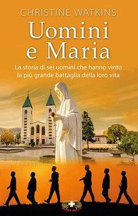Uomini e Maria. La storia di sei uomini che hanno vinto la pi&ugrave; grande battaglia della loro vita