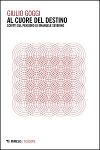 Al cuore del destino. Scritti sul pensiero di Emanuele Severino