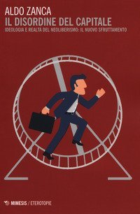 Il disordine del capitale. Ideologia e realt&agrave; del neoliberismo: il nuovo sfruttamento
