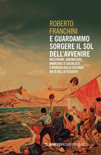 E guardammo sorgere il Sol dell'Avvenire. Mazziniani, anarchici, socialisti a Modena nella seconda met&agrave; dell'Ottocento