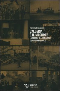 L'Algeria e il Maghreb. La guerra di liberazione e l'unit&agrave; regionale