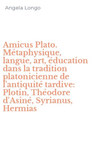 Amicus Plato. M&eacute;taphysique, langue, art, &eacute;ducation dans la tradition platonicienne de l'antiquit&eacute; tardive: Plotin, Th&eacute;odore d'Asin&eacute;, Syrianus, Hermias