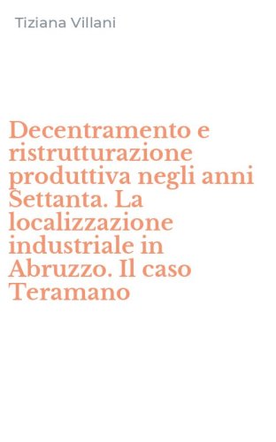 Decentramento e ristrutturazione produttiva negli anni Settanta. La localizzazione industriale in Abruzzo. Il caso Teramano