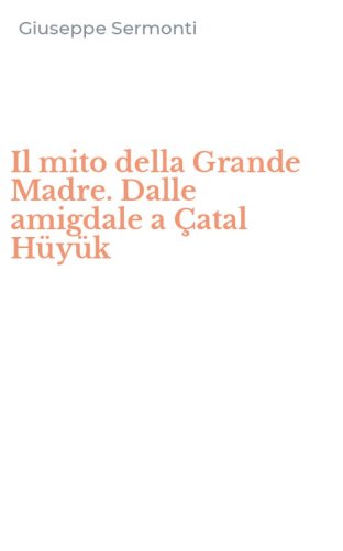 Il mito della Grande Madre. Dalle amigdale a &Ccedil;atal H&uuml;y&uuml;k