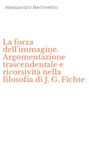 La forza dell'immagine. Argomentazione trascendentale e ricorsivit&agrave; nella filosofia di J. G. Fichte
