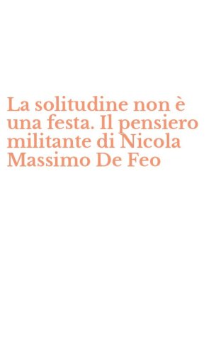 La solitudine non &egrave; una festa. Il pensiero militante di Nicola Massimo De Feo
