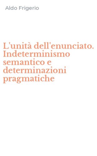 L'unit&agrave; dell'enunciato. Indeterminismo semantico e determinazioni pragmatiche