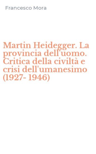 Martin Heidegger. La provincia dell'uomo. Critica della civilt&agrave; e crisi dell'umanesimo (1927-1946)