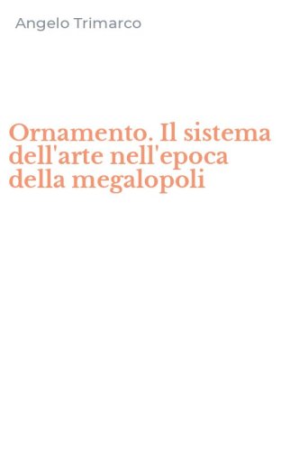 Ornamento. Il sistema dell'arte nell'epoca della megalopoli