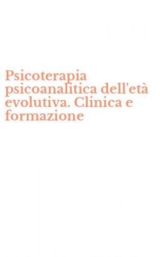 Psicoterapia psicoanalitica dell'et&agrave; evolutiva. Clinica e formazione
