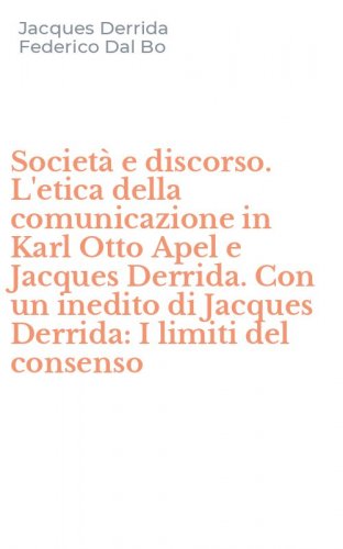 Societ&agrave; e discorso. L'etica della comunicazione in Karl Otto Apel e Jacques Derrida. Con un inedito di Jacques Derrida: I limiti del consenso