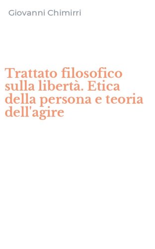 Trattato filosofico sulla libert&agrave;. Etica della persona e teoria dell'agire