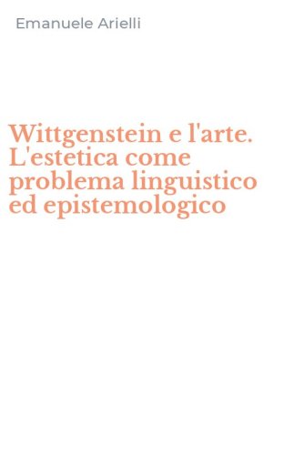 Wittgenstein e l'arte. L'estetica come problema linguistico ed epistemologico